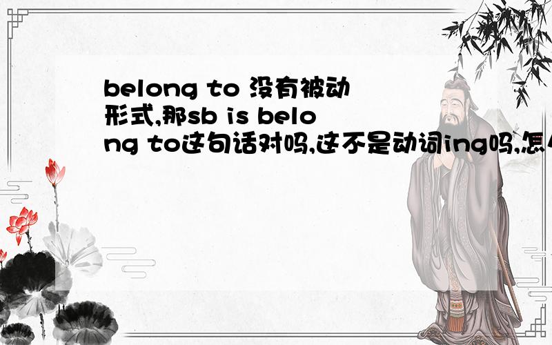 belong to 没有被动形式,那sb is belong to这句话对吗,这不是动词ing吗,怎么变成被动了