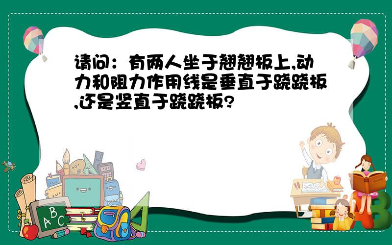 请问：有两人坐于翘翘板上,动力和阻力作用线是垂直于跷跷板,还是竖直于跷跷板?