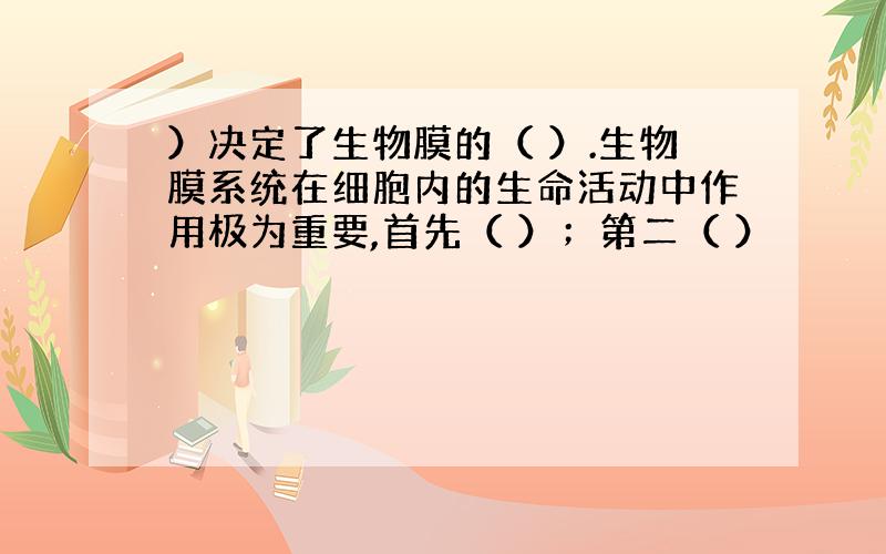 ）决定了生物膜的（ ）.生物膜系统在细胞内的生命活动中作用极为重要,首先（ ）；第二（ ）