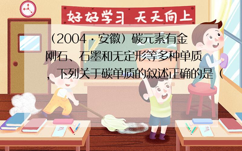 （2004•安徽）碳元素有金刚石、石墨和无定形等多种单质，下列关于碳单质的叙述正确的是（　　）