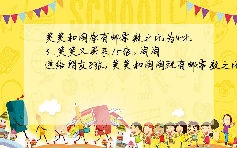 笑笑和淘原有邮票数之比为4比3 .笑笑又买来15张,淘淘送给朋友8张,笑笑和淘淘现有邮票数之比为5比2.求