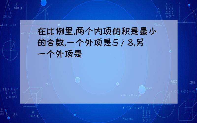 在比例里,两个内项的积是最小的合数,一个外项是5/8,另一个外项是