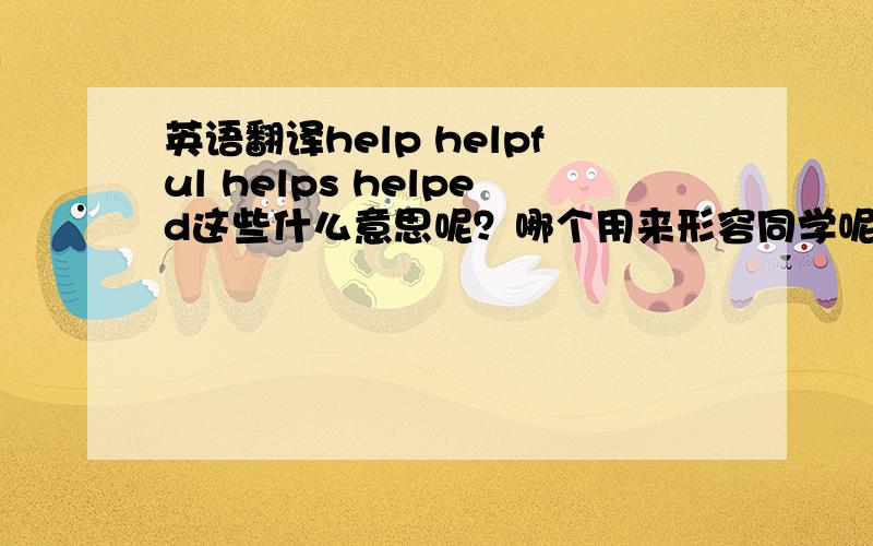 英语翻译help helpful helps helped这些什么意思呢？哪个用来形容同学呢？