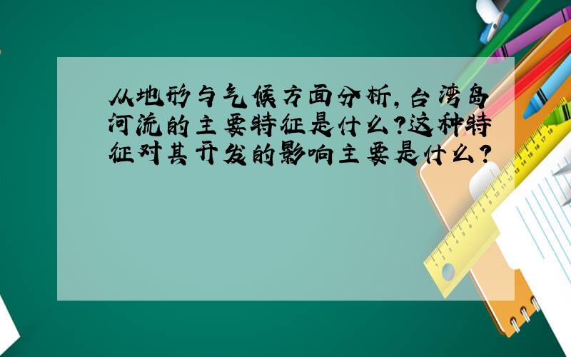 从地形与气候方面分析,台湾岛河流的主要特征是什么?这种特征对其开发的影响主要是什么?