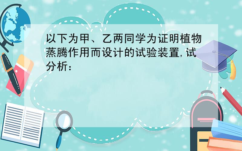 以下为甲、乙两同学为证明植物蒸腾作用而设计的试验装置,试分析：