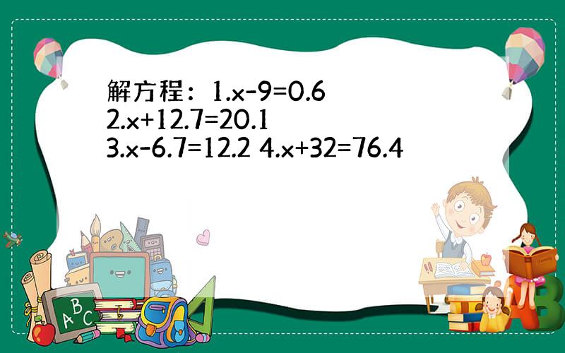 解方程：1.x-9=0.6 2.x+12.7=20.1 3.x-6.7=12.2 4.x+32=76.4