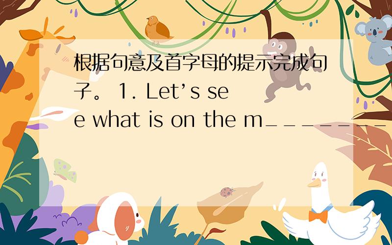 根据句意及首字母的提示完成句子。 1. Let’s see what is on the m_________ of t