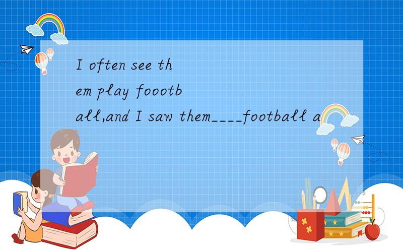 I often see them play foootball,and I saw them____football a