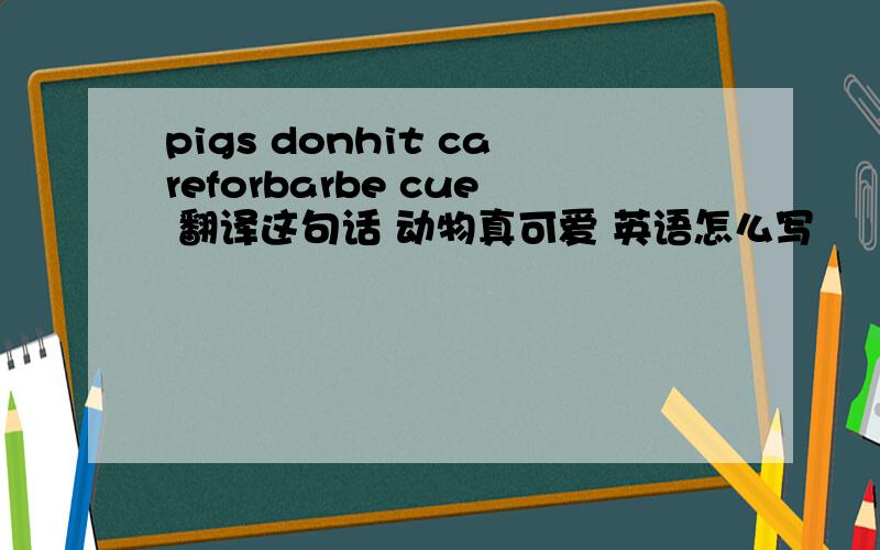 pigs donhit careforbarbe cue 翻译这句话 动物真可爱 英语怎么写