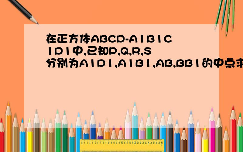 在正方体ABCD-A1B1C1D1中,已知P,Q,R,S分别为A1D1,A1B1,AB,BB1的中点求证平面PQS垂直平