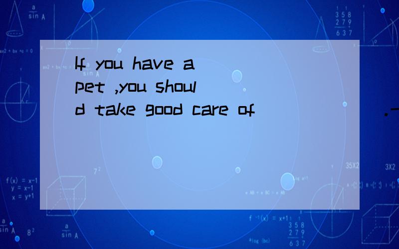 If you have a pet ,you should take good care of_______.一道英语