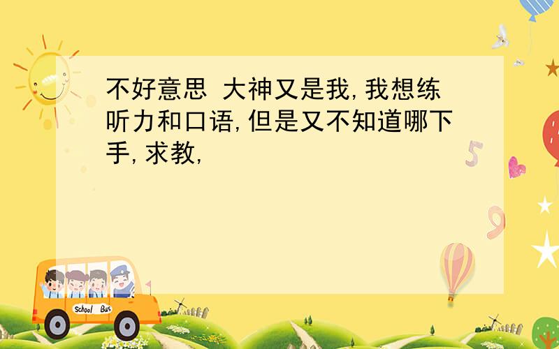 不好意思 大神又是我,我想练听力和口语,但是又不知道哪下手,求教,