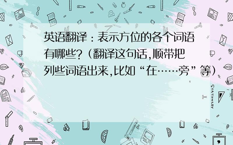 英语翻译：表示方位的各个词语有哪些?（翻译这句话,顺带把列些词语出来,比如“在……旁”等）