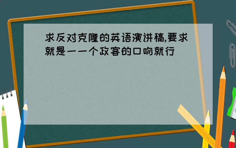 求反对克隆的英语演讲稿,要求就是一一个政客的口吻就行