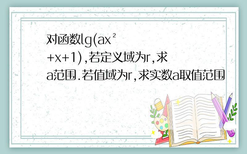 对函数lg(ax²+x+1),若定义域为r,求a范围.若值域为r,求实数a取值范围