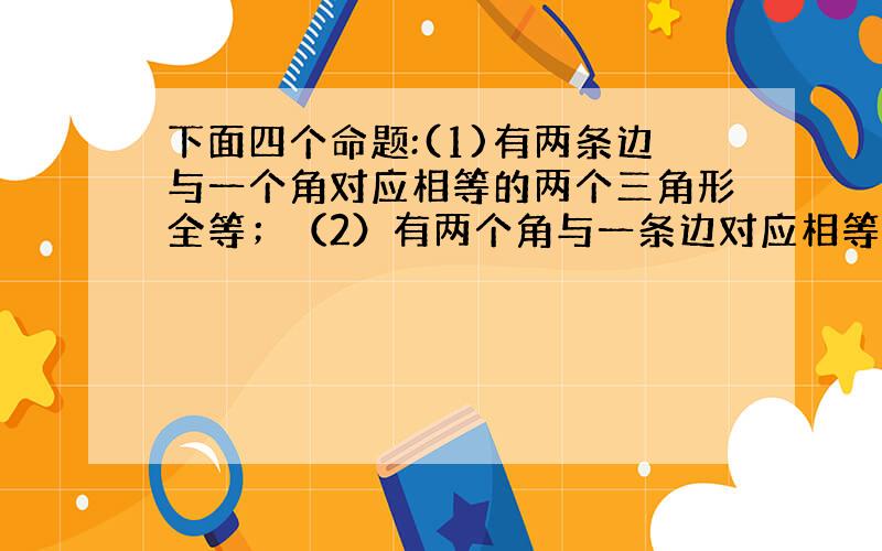 下面四个命题:(1)有两条边与一个角对应相等的两个三角形全等；（2）有两个角与一条边对应相等的两个三角形全等；（3）周长