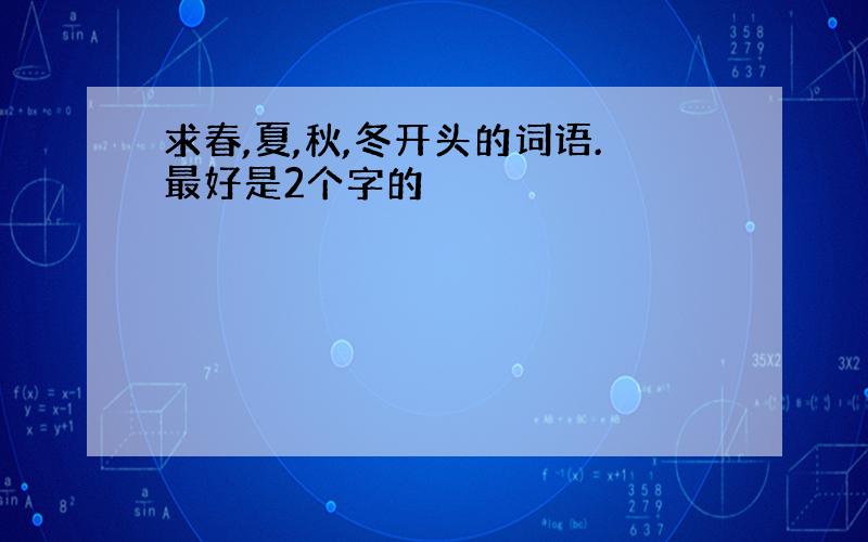 求春,夏,秋,冬开头的词语.最好是2个字的