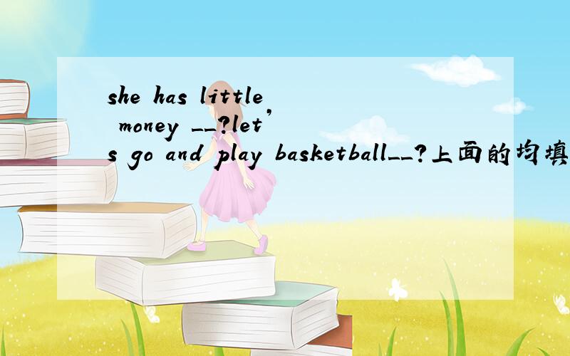 she has little money ＿＿?let’s go and play basketball＿＿?上面的均填