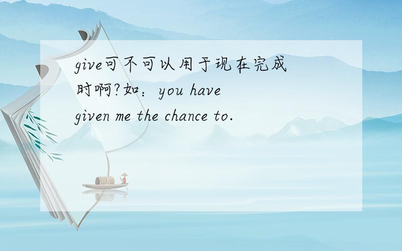 give可不可以用于现在完成时啊?如：you have given me the chance to.