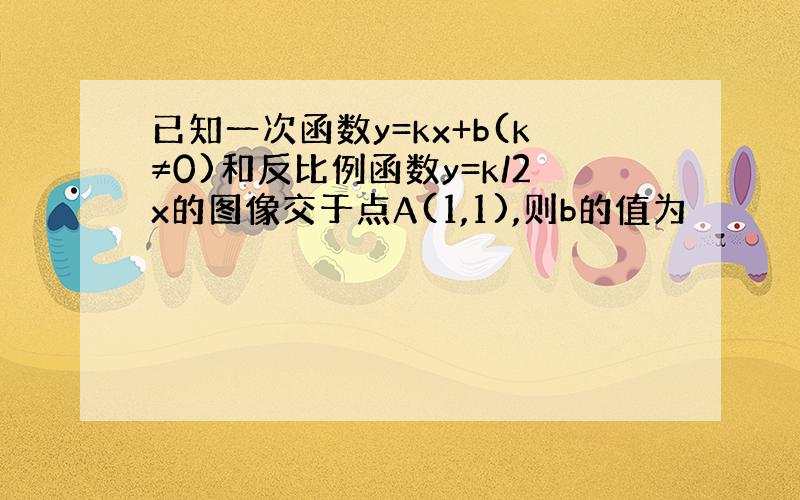 已知一次函数y=kx+b(k≠0)和反比例函数y=k/2x的图像交于点A(1,1),则b的值为