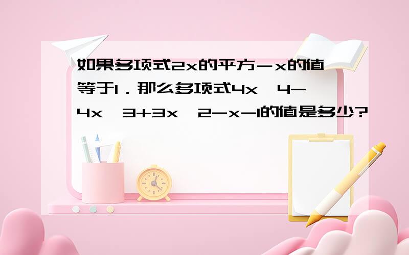 如果多项式2x的平方－x的值等于1．那么多项式4x^4-4x^3+3x^2-x-1的值是多少?