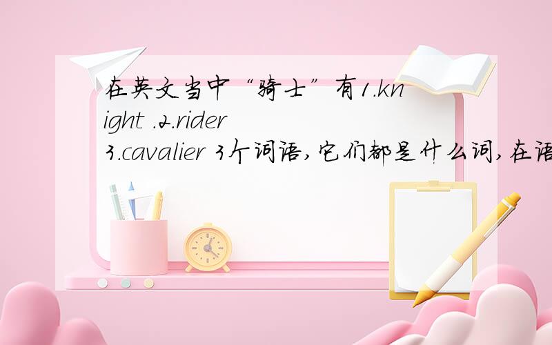 在英文当中“骑士”有1.knight .2.rider 3.cavalier 3个词语,它们都是什么词,在语句中什么时间