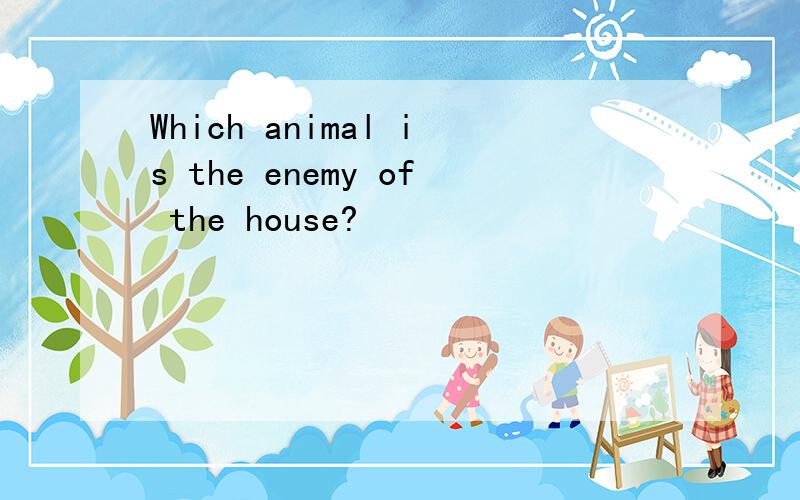 Which animal is the enemy of the house?