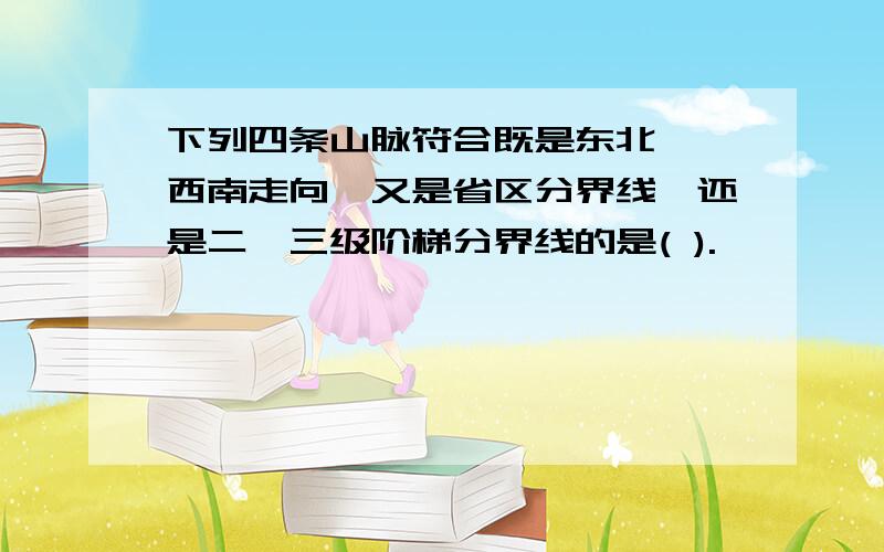 下列四条山脉符合既是东北——西南走向,又是省区分界线,还是二、三级阶梯分界线的是( ).