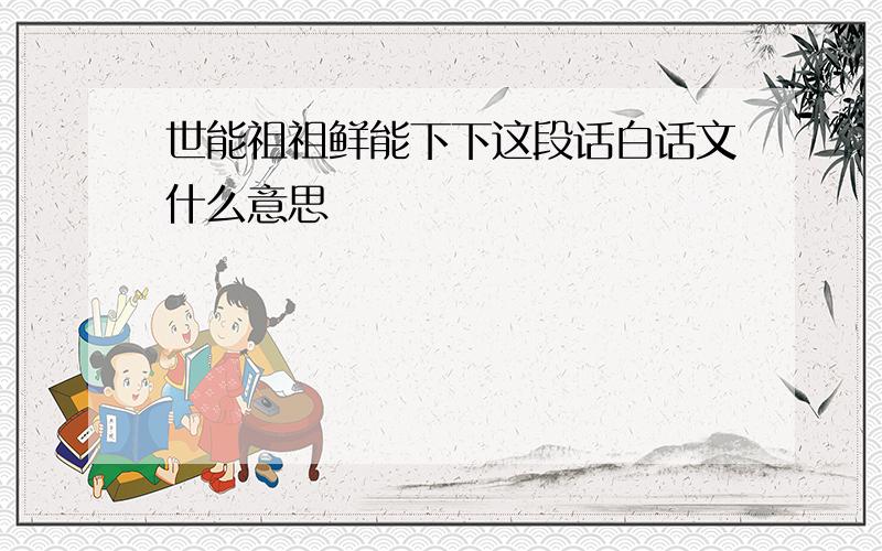 世能祖祖鲜能下下这段话白话文什么意思