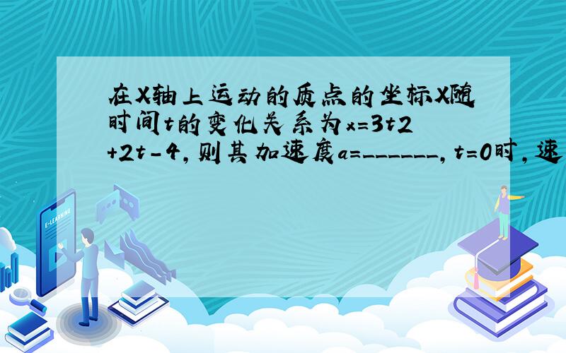 在X轴上运动的质点的坐标X随时间t的变化关系为x=3t2+2t-4，则其加速度a=______，t=0时，速度为____