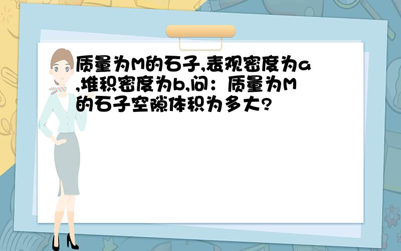 质量为M的石子,表观密度为a,堆积密度为b,问：质量为M的石子空隙体积为多大?