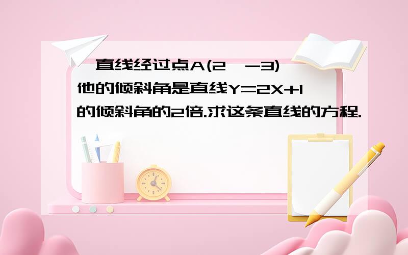 一直线经过点A(2,-3),他的倾斜角是直线Y=2X+1的倾斜角的2倍.求这条直线的方程.