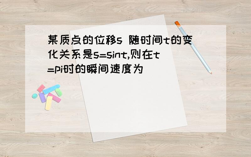 某质点的位移s 随时间t的变化关系是s=sint,则在t=pi时的瞬间速度为