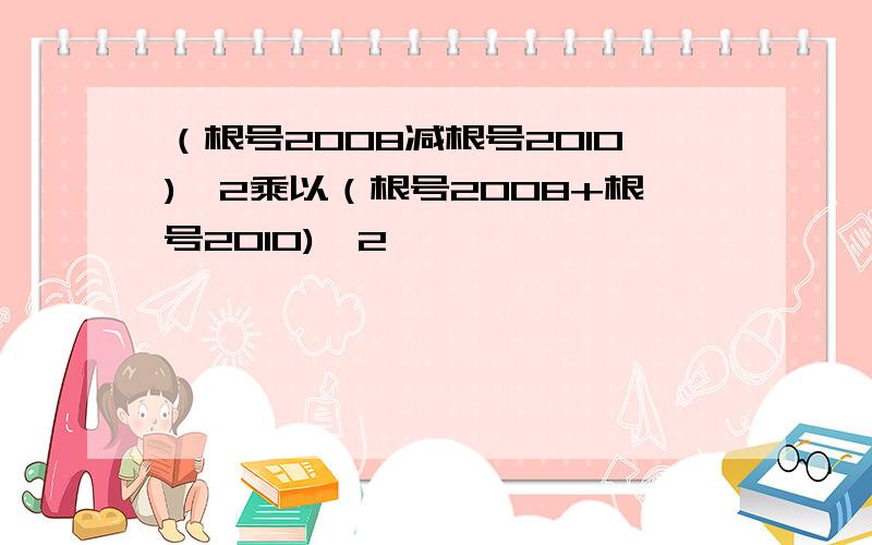 （根号2008减根号2010)^2乘以（根号2008+根号2010)^2