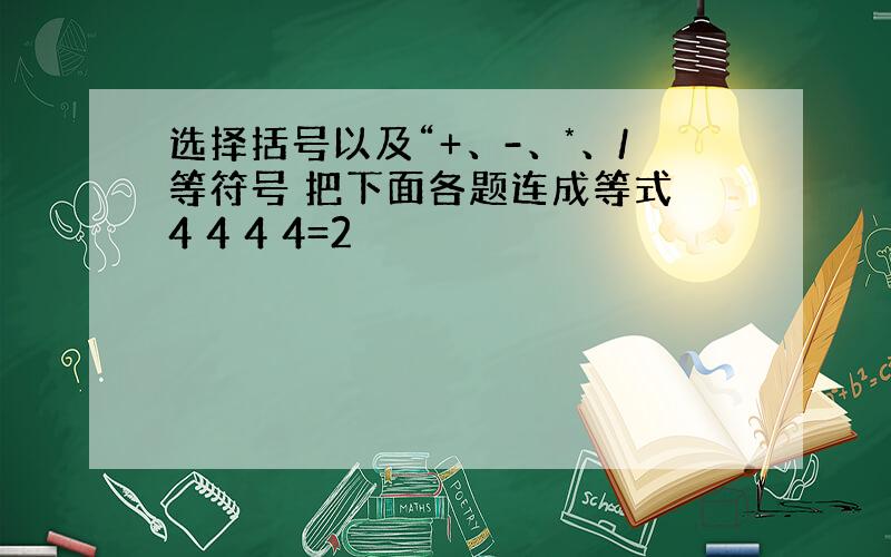 选择括号以及“+、-、*、/等符号 把下面各题连成等式 4 4 4 4=2