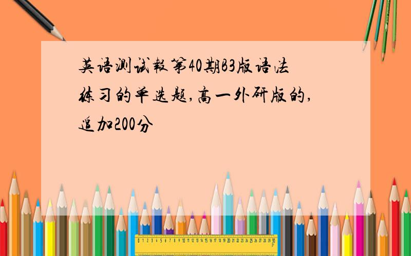 英语测试报第40期B3版语法练习的单选题,高一外研版的,追加200分