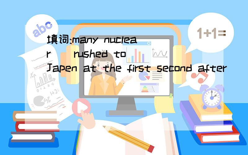 填词:many nuclear _ rushed to Japen at the first second after