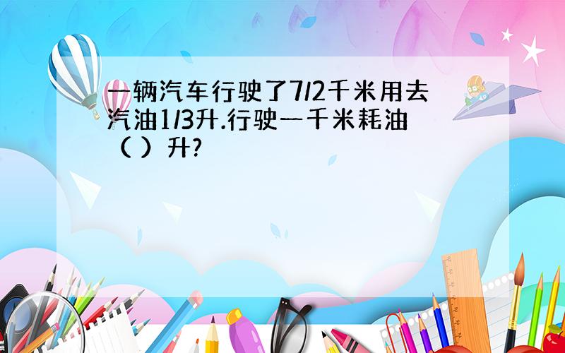 一辆汽车行驶了7/2千米用去汽油1/3升.行驶一千米耗油（ ）升?