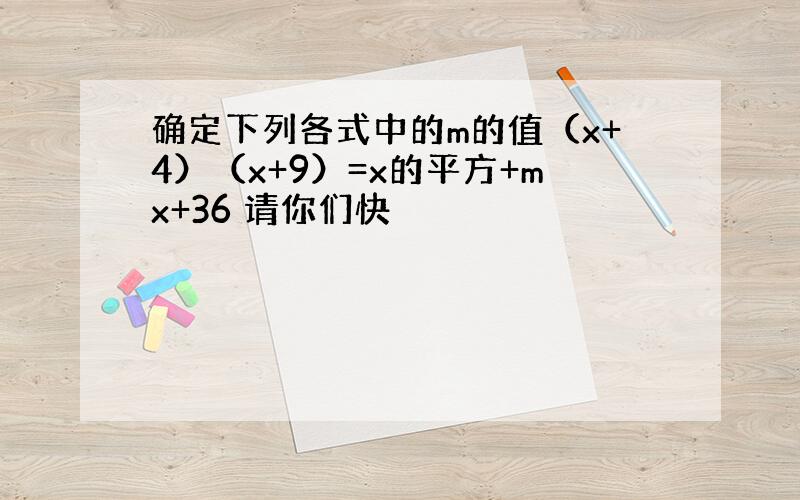 确定下列各式中的m的值（x+4）（x+9）=x的平方+mx+36 请你们快