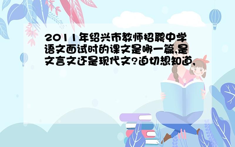 2011年绍兴市教师招聘中学语文面试时的课文是哪一篇,是文言文还是现代文?迫切想知道,