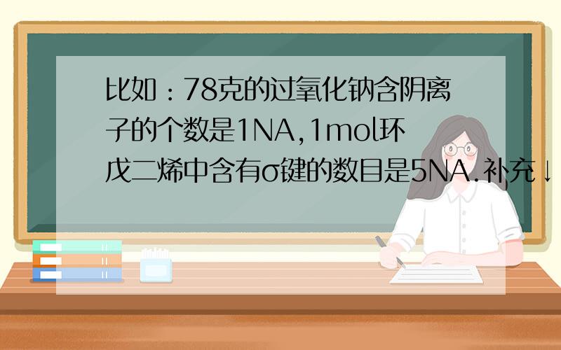 比如：78克的过氧化钠含阴离子的个数是1NA,1mol环戊二烯中含有σ键的数目是5NA.补充↓