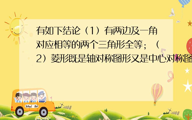 有如下结论（1）有两边及一角对应相等的两个三角形全等；（2）菱形既是轴对称图形又是中心对称图形；（3）