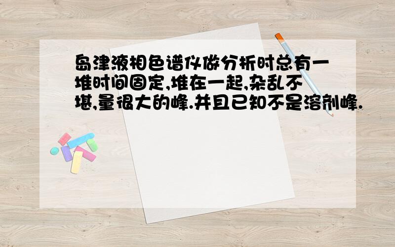 岛津液相色谱仪做分析时总有一堆时间固定,堆在一起,杂乱不堪,量很大的峰.并且已知不是溶剂峰.