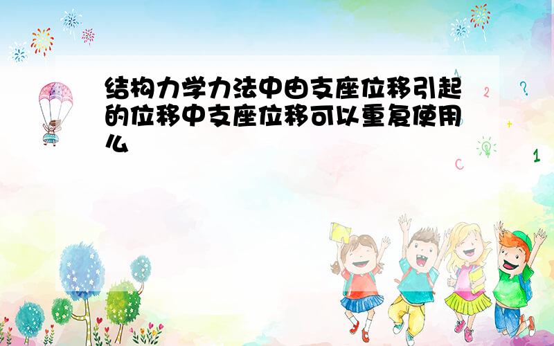 结构力学力法中由支座位移引起的位移中支座位移可以重复使用么