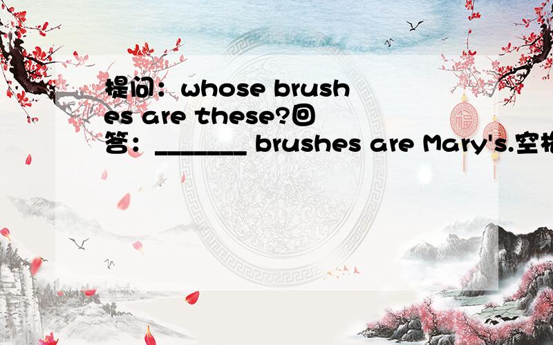 提问：whose brushes are these?回答：_______ brushes are Mary's.空格处