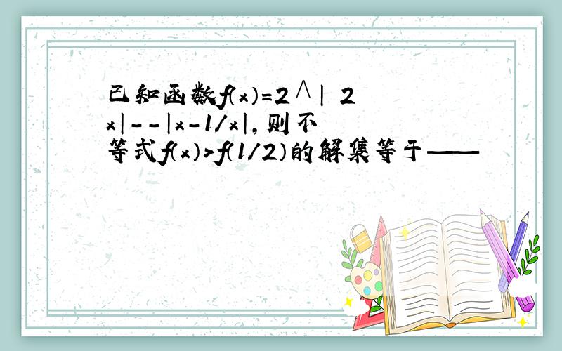 已知函数f（x）=2∧│㏒2x│--│x-1/x│,则不等式f（x）＞f（1/2）的解集等于——