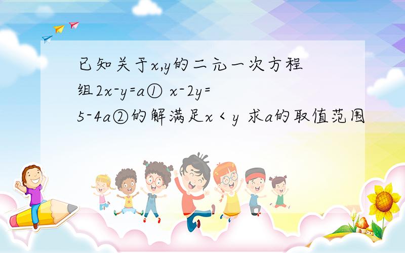 已知关于x,y的二元一次方程组2x-y=a① x-2y=5-4a②的解满足x＜y 求a的取值范围