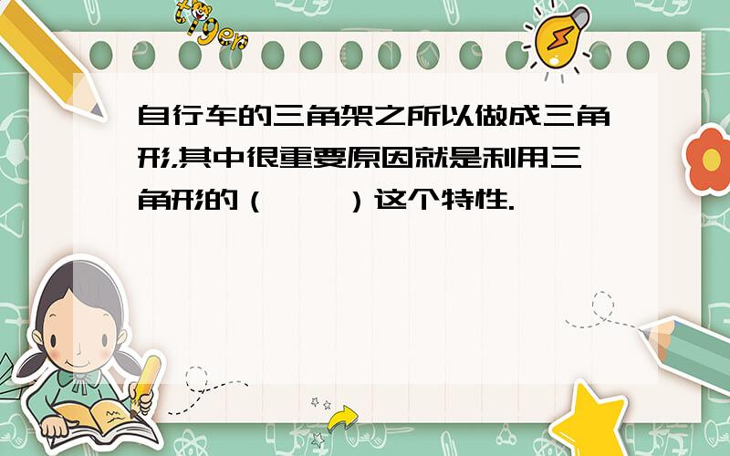 自行车的三角架之所以做成三角形，其中很重要原因就是利用三角形的（　　）这个特性.