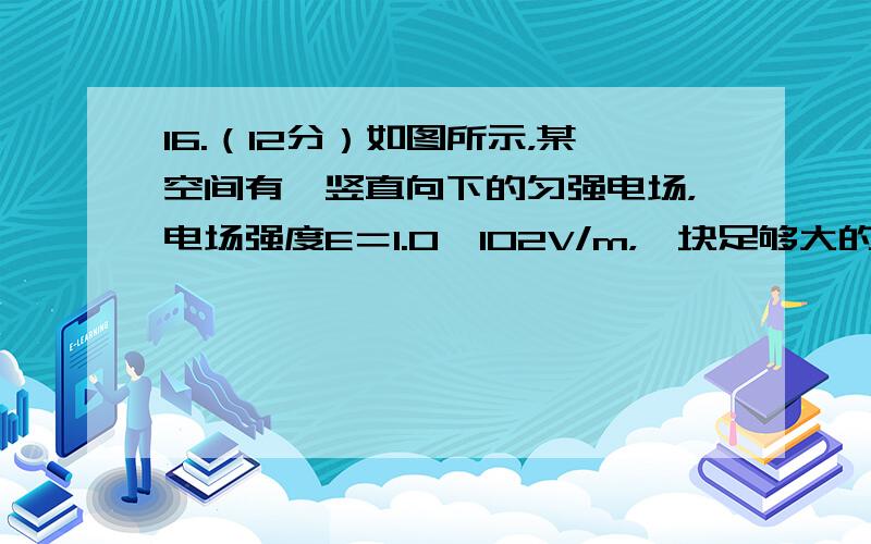 16.（12分）如图所示，某空间有一竖直向下的匀强电场，电场强度E＝1.0×102V/m，一块足够大的接地金属板水平放置