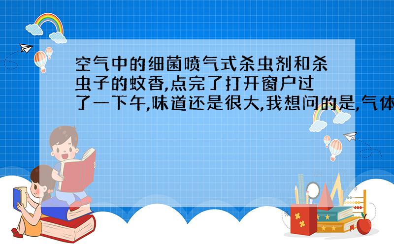 空气中的细菌喷气式杀虫剂和杀虫子的蚊香,点完了打开窗户过了一下午,味道还是很大,我想问的是,气体会附在物品上吗?不小心被